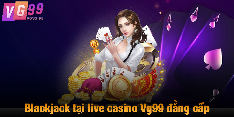 Blackjack tại live casino Vg99 đẳng cấp